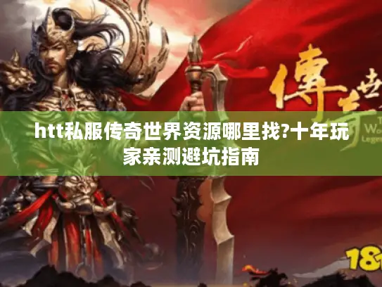 htt私服传奇世界资源哪里找?十年玩家亲测避坑指南 htt私服传奇世界资源哪里找?十年玩家亲测避坑指南