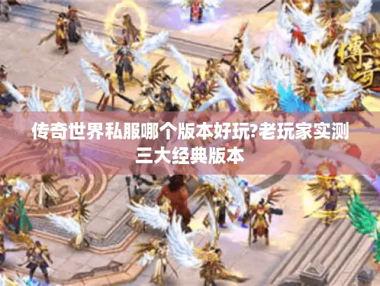 传奇世界私服哪个版本好玩?老玩家实测三大经典版本