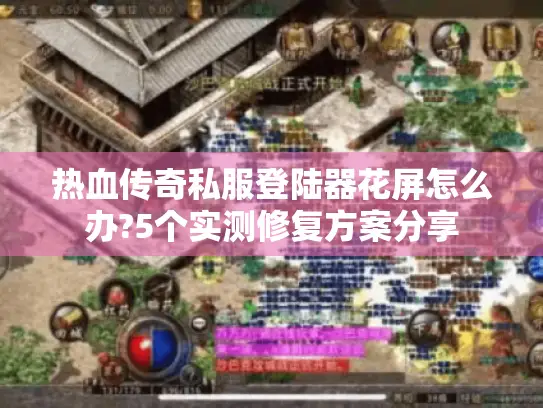 热血传奇私服登陆器花屏怎么办?5个实测修复方案分享 热血传奇私服登陆器花屏怎么办?5个实测修复方案分享