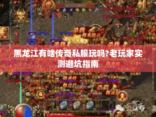 黑龙江有啥传奇私服玩吗?老玩家实测避坑指南 黑龙江有啥传奇私服玩吗?老玩家实测避坑指南