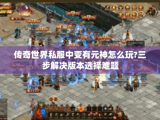 传奇世界私服中变有元神怎么玩?三步解决版本选择难题 传奇世界私服中变有元神怎么玩?三步解决版本选择难题