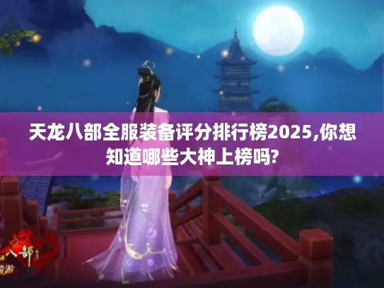 天龙八部全服装备评分排行榜2025,你想知道哪些大神上榜吗? 天龙八部全服装备评分排行榜2025,你想知道哪些大神上榜吗?