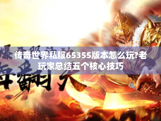 传奇世界私服65355版本怎么玩?老玩家总结五个核心技巧