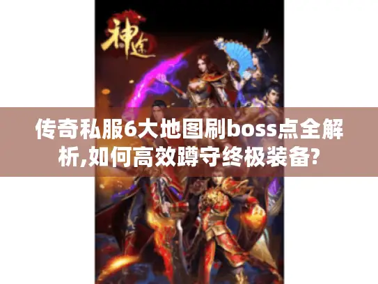 传奇私服6大地图刷boss点全解析,如何高效蹲守终极装备?
