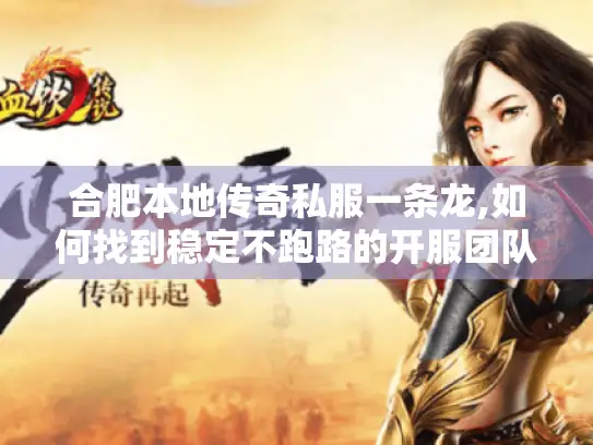 合肥本地传奇私服一条龙,如何找到稳定不跑路的开服团队?