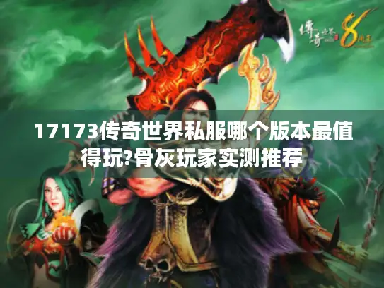 17173传奇世界私服哪个版本最值得玩?骨灰玩家实测推荐