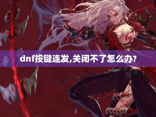 dnf按键连发,关闭不了怎么办?