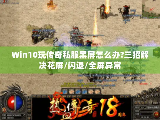 Win10玩传奇私服黑屏怎么办?三招解决花屏/闪退/全屏异常