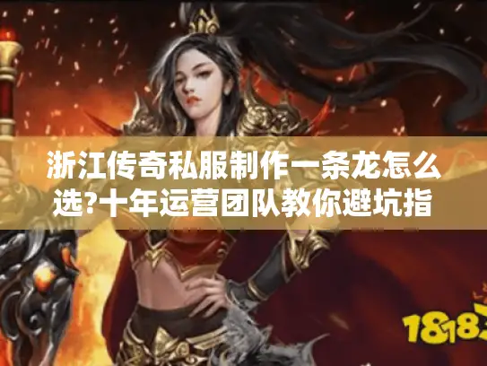 浙江传奇私服制作一条龙怎么选?十年运营团队教你避坑指南 浙江传奇私服制作一条龙怎么选?十年运营团队教你避坑指南