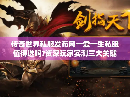 传奇世界私服发布网一爱一生私服值得选吗?资深玩家实测三大关键指标 传奇世界私服发布网一爱一生私服值得选吗?资深玩家实测三大关键指标