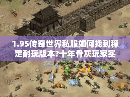 1.95传奇世界私服如何找到稳定耐玩版本?十年骨灰玩家实测推荐 1.95传奇世界私服如何找到稳定耐玩版本?十年骨灰玩家实测推荐