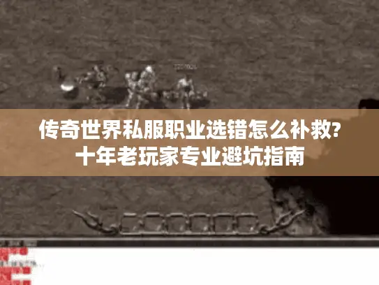 传奇世界私服职业选错怎么补救?十年老玩家专业避坑指南