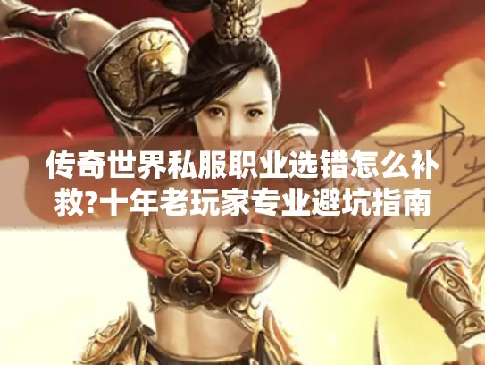 传奇世界私服职业选错怎么补救?十年老玩家专业避坑指南