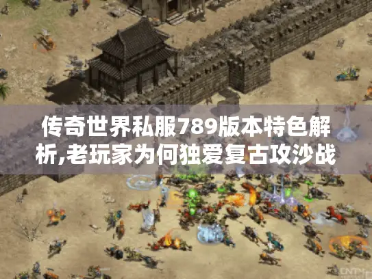 传奇世界私服789版本特色解析,老玩家为何独爱复古攻沙战