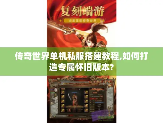 传奇世界单机私服搭建教程,如何打造专属怀旧版本?