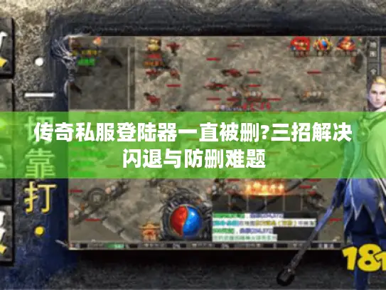 传奇私服登陆器一直被删?三招解决闪退与防删难题