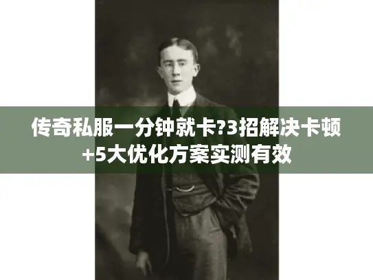 传奇私服一分钟就卡?3招解决卡顿+5大优化方案实测有效