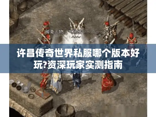 许昌传奇世界私服哪个版本好玩?资深玩家实测指南 许昌传奇世界私服哪个版本好玩?资深玩家实测指南