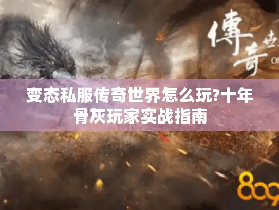 变态私服传奇世界怎么玩?十年骨灰玩家实战指南