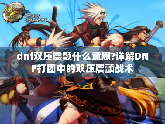 dnf双压震颤什么意思?详解DNF打团中的双压震颤战术