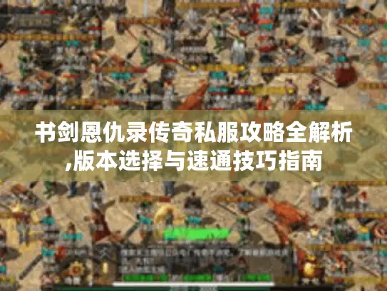 书剑恩仇录传奇私服攻略全解析,版本选择与速通技巧指南 书剑恩仇录传奇私服攻略全解析,版本选择与速通技巧指南