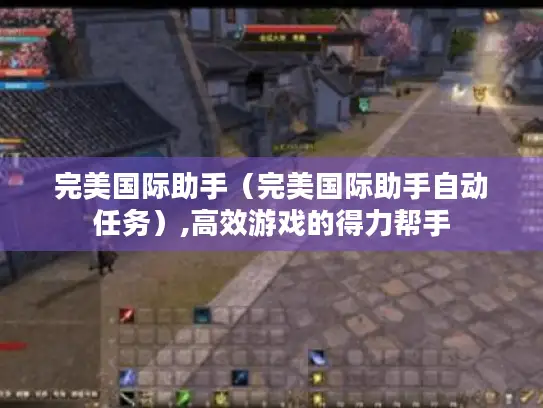 完美国际助手（完美国际助手自动任务）,高效游戏的得力帮手