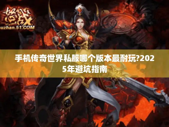 手机传奇世界私服哪个版本最耐玩?2025年避坑指南 手机传奇世界私服哪个版本最耐玩?2025年避坑指南