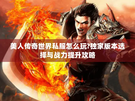 美人传奇世界私服怎么玩?独家版本选择与战力提升攻略