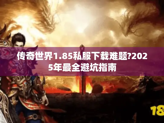 传奇世界1.85私服下载难题?2025年最全避坑指南 传奇世界1.85私服下载难题?2025年最全避坑指南