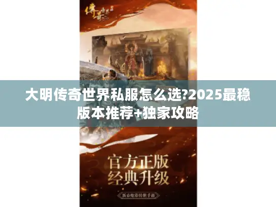 大明传奇世界私服怎么选?2025最稳版本推荐+独家攻略