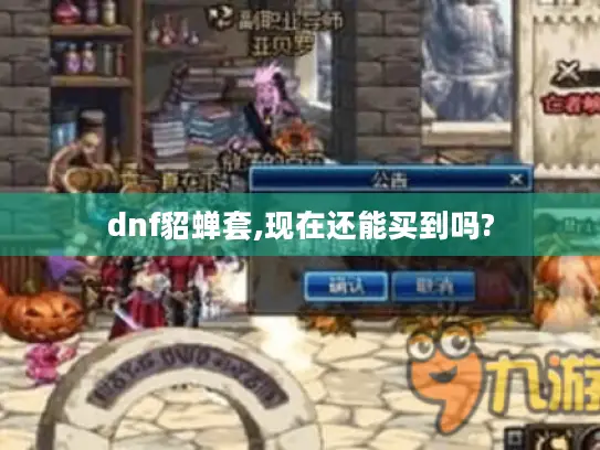 dnf貂蝉套,现在还能买到吗? dnf貂蝉套,现在还能买到吗?