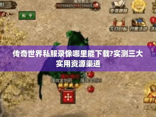 传奇世界私服录像哪里能下载?实测三大实用资源渠道