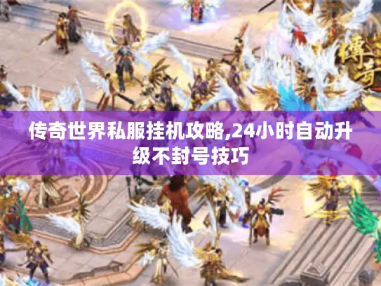 传奇世界私服挂机攻略,24小时自动升级不封号技巧 传奇世界私服挂机攻略,24小时自动升级不封号技巧