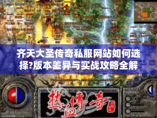 齐天大圣传奇私服网站如何选择?版本差异与实战攻略全解