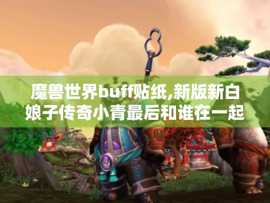 魔兽世界buff贴纸,新版新白娘子传奇小青最后和谁在一起了? 魔兽世界buff贴纸,新版新白娘子传奇小青最后和谁在一起了?