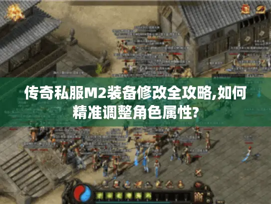 传奇私服M2装备修改全攻略,如何精准调整角色属性?