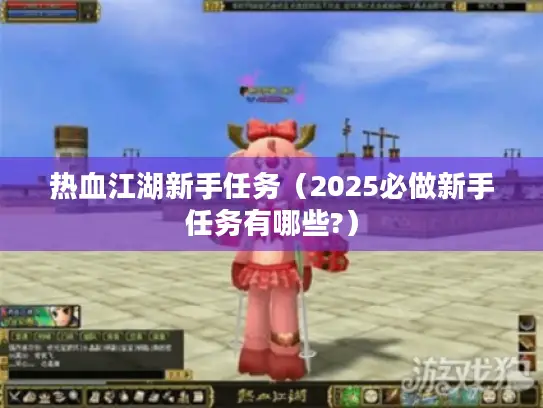 热血江湖新手任务(2025必做新手任务有哪些?) 热血江湖新手任务(2025必做新手任务有哪些?)