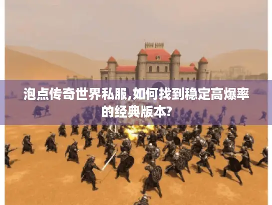 泡点传奇世界私服,如何找到稳定高爆率的经典版本? 泡点传奇世界私服,如何找到稳定高爆率的经典版本?