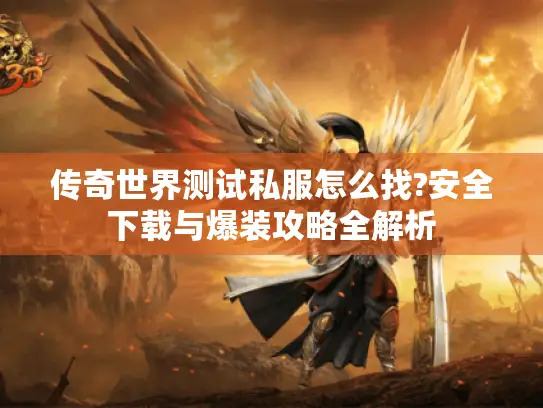 传奇世界测试私服怎么找?安全下载与爆装攻略全解析