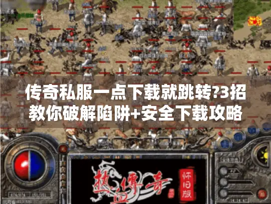 传奇私服一点下载就跳转?3招教你破解陷阱+安全下载攻略