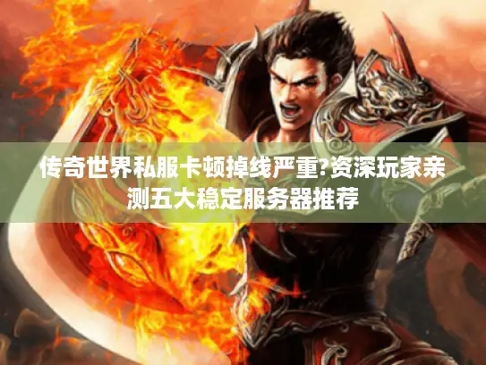 传奇世界私服卡顿掉线严重?资深玩家亲测五大稳定服务器推荐 传奇世界私服卡顿掉线严重?资深玩家亲测五大稳定服务器推荐