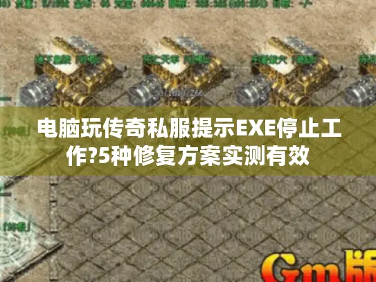 电脑玩传奇私服提示EXE停止工作?5种修复方案实测有效 电脑玩传奇私服提示EXE停止工作?5种修复方案实测有效