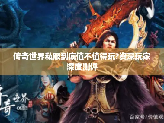 传奇世界私服到底值不值得玩?资深玩家深度测评 传奇世界私服到底值不值得玩?资深玩家深度测评