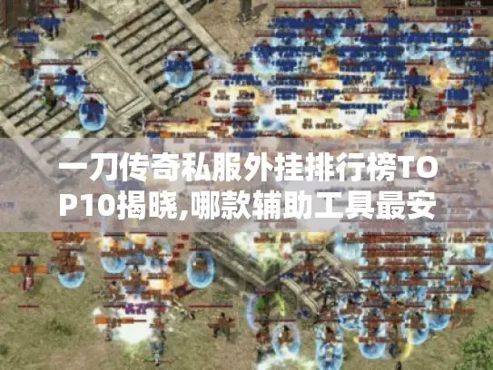 一刀传奇私服外挂排行榜TOP10揭晓,哪款辅助工具最安全不封号?