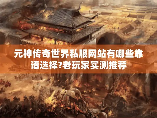 元神传奇世界私服网站有哪些靠谱选择?老玩家实测推荐 元神传奇世界私服网站有哪些靠谱选择?老玩家实测推荐