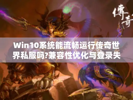 Win10系统能流畅运行传奇世界私服吗?兼容性优化与登录失败解决方案