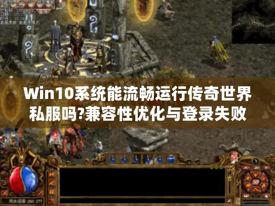 Win10系统能流畅运行传奇世界私服吗?兼容性优化与登录失败解决方案