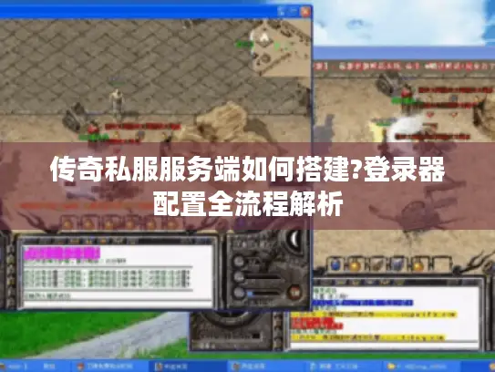 传奇私服服务端如何搭建?登录器配置全流程解析