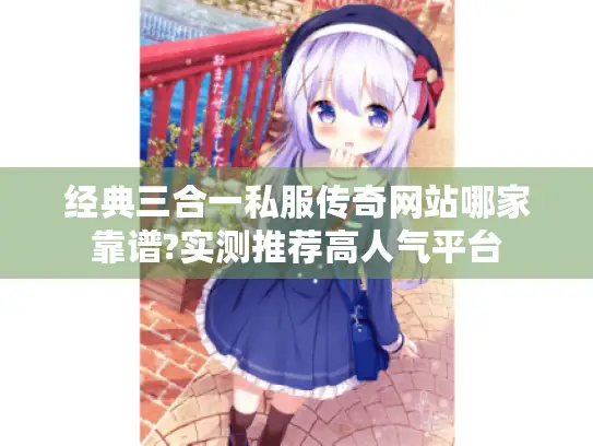 经典三合一私服传奇网站哪家靠谱?实测推荐高人气平台 经典三合一私服传奇网站哪家靠谱?实测推荐高人气平台