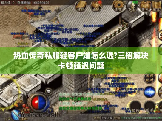 热血传奇私服轻客户端怎么选?三招解决卡顿延迟问题